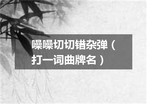 噪噪切切错杂弹（打一词曲牌名）