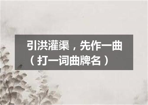 引洪灌渠，先作一曲（打一词曲牌名）