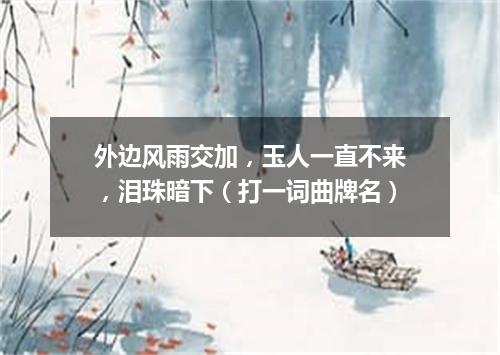 外边风雨交加，玉人一直不来，泪珠暗下（打一词曲牌名）