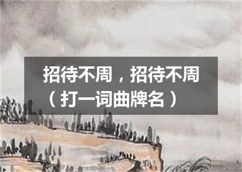 招待不周，招待不周（打一词曲牌名）