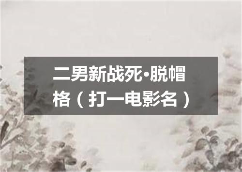 二男新战死·脱帽格（打一电影名）