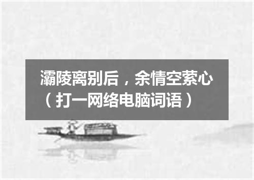 灞陵离别后，余情空萦心（打一网络电脑词语）