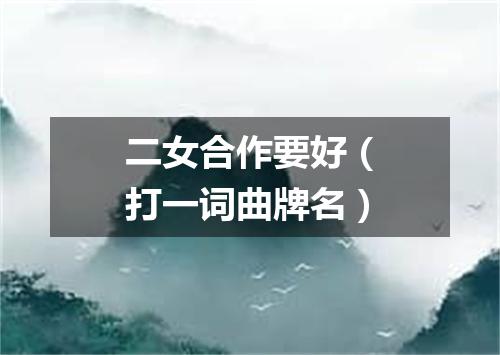 二女合作要好（打一词曲牌名）