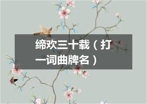 缔欢三十载（打一词曲牌名）