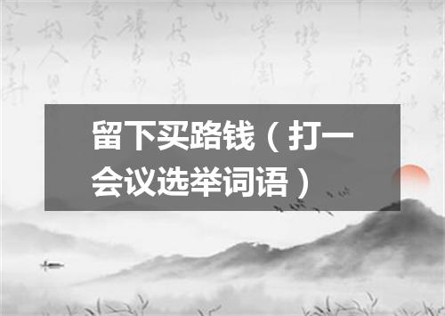 留下买路钱（打一会议选举词语）