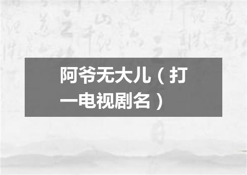 阿爷无大儿（打一电视剧名）
