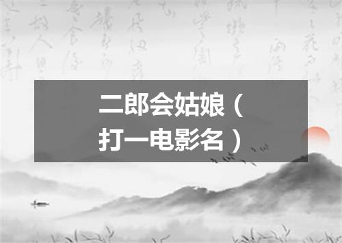 二郎会姑娘（打一电影名）