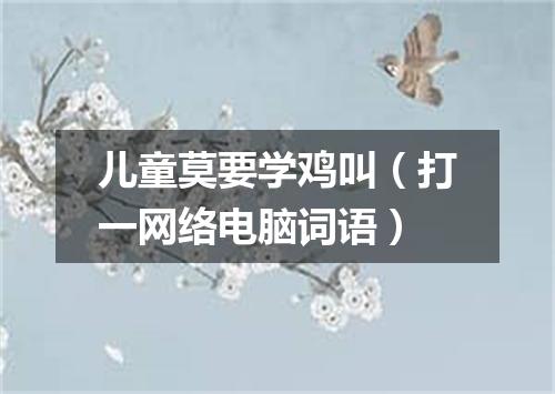 儿童莫要学鸡叫（打一网络电脑词语）