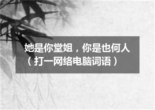 她是你堂姐，你是也何人（打一网络电脑词语）