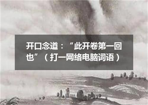 开口念道：“此开卷第一回也”（打一网络电脑词语）
