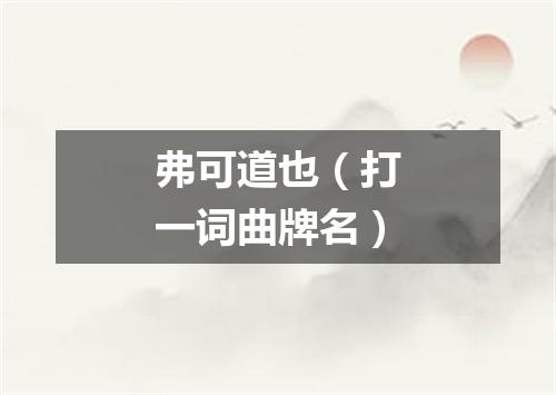 弗可道也（打一词曲牌名）