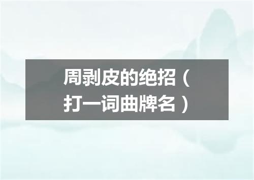 周剥皮的绝招（打一词曲牌名）
