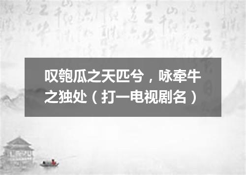 叹匏瓜之天匹兮，咏牵牛之独处（打一电视剧名）