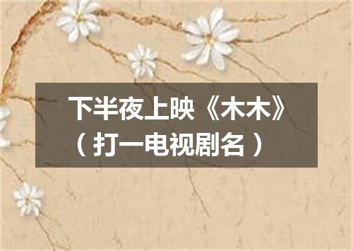 下半夜上映《木木》（打一电视剧名）