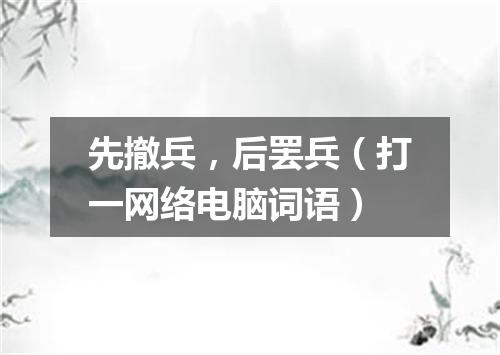 先撤兵，后罢兵（打一网络电脑词语）