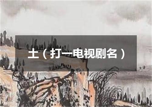 土（打一电视剧名）