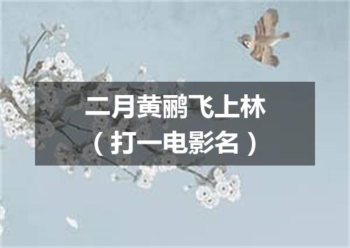 二月黄鹂飞上林（打一电影名）