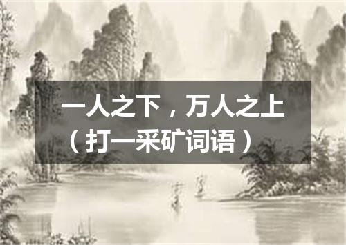 一人之下，万人之上（打一采矿词语）