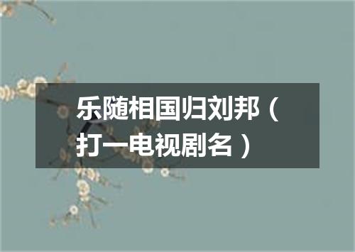 乐随相国归刘邦（打一电视剧名）