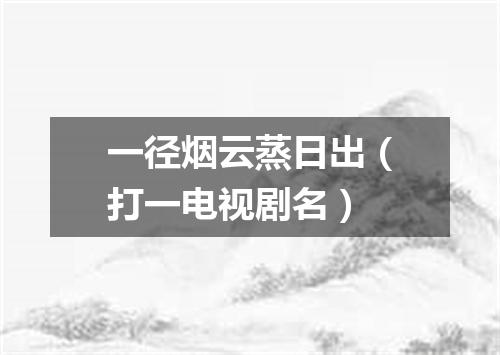 一径烟云蒸日出（打一电视剧名）