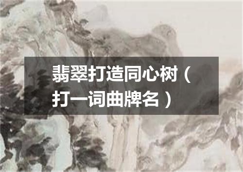翡翠打造同心树（打一词曲牌名）