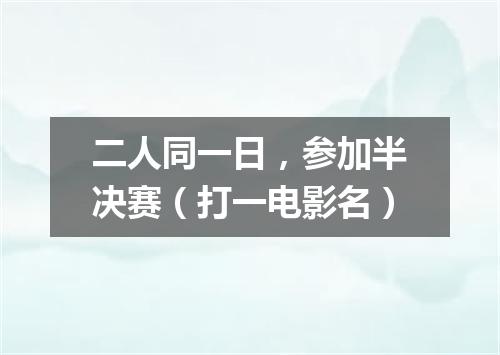 二人同一日，参加半决赛（打一电影名）
