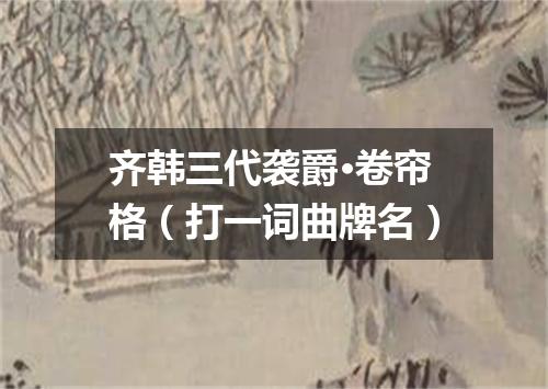 齐韩三代袭爵·卷帘格（打一词曲牌名）