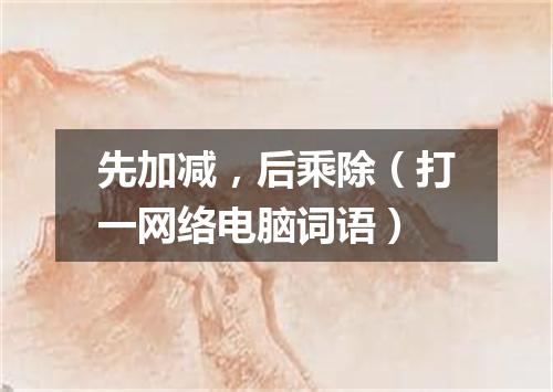先加减，后乘除（打一网络电脑词语）