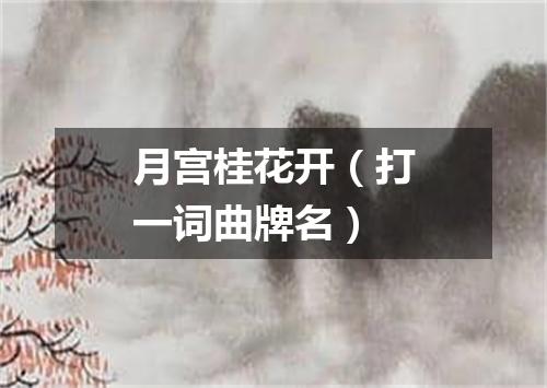 月宫桂花开（打一词曲牌名）