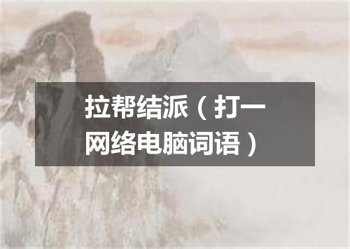 拉帮结派（打一网络电脑词语）