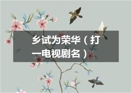 乡试为荣华（打一电视剧名）