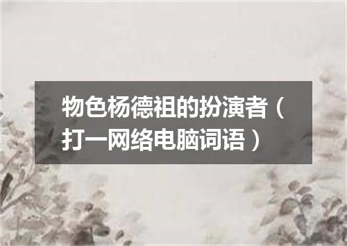 物色杨德祖的扮演者（打一网络电脑词语）