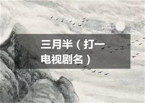 三月半（打一电视剧名）
