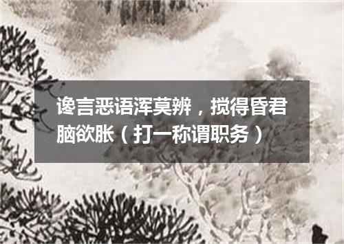 谗言恶语浑莫辨，搅得昏君脑欲胀（打一称谓职务）