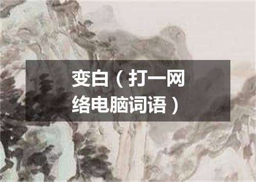 变白（打一网络电脑词语）