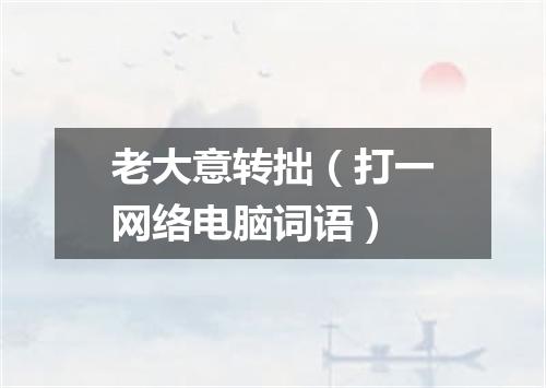 老大意转拙（打一网络电脑词语）