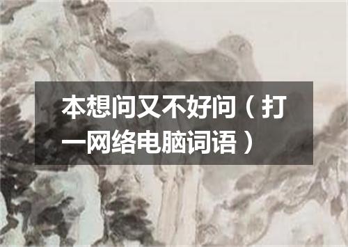 本想问又不好问（打一网络电脑词语）