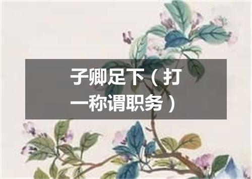 子卿足下（打一称谓职务）
