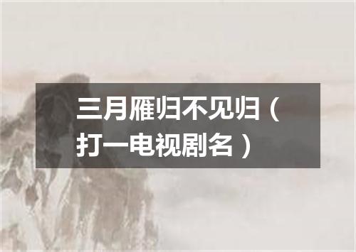 三月雁归不见归（打一电视剧名）