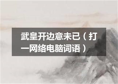 武皇开边意未已（打一网络电脑词语）