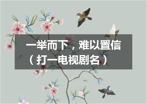 一举而下，难以置信（打一电视剧名）