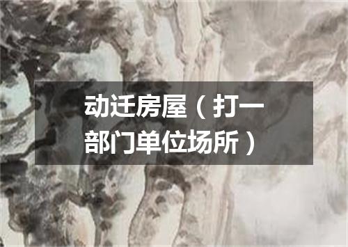 动迁房屋（打一部门单位场所）