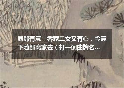 周郎有意，乔家二女又有心，今意下随郎离家去（打一词曲牌名）