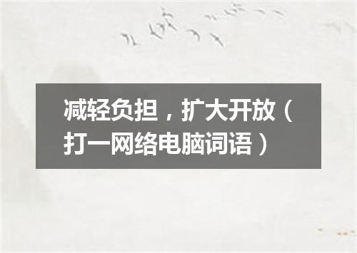 减轻负担，扩大开放（打一网络电脑词语）