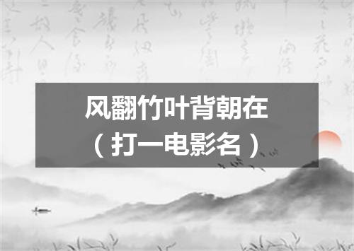 风翻竹叶背朝在（打一电影名）