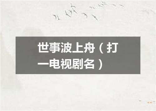 世事波上舟（打一电视剧名）