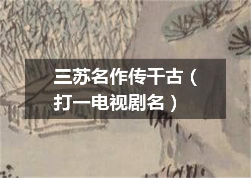 三苏名作传千古（打一电视剧名）