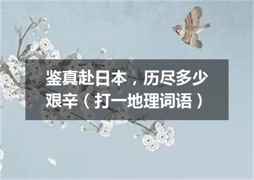 鉴真赴日本，历尽多少艰辛（打一地理词语）