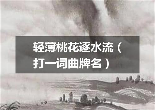 轻薄桃花逐水流（打一词曲牌名）
