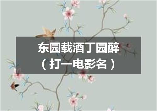 东园载酒丁园醉（打一电影名）